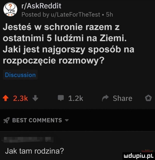 q r askreddit   posted by u laieforthetest sh jesteś w schronie razem z ostatnimi   ludźmi na ziemi. jaki jest najgorszy sposób na rozpoczęcie rozmowy discussion f    k    k stare best comments jak tam rodzina. mduplu pl