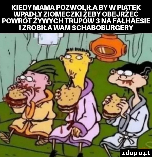 kiedy mama pozwoliła by w pi tek wpadly ziomeczki zeby obejr ec powrót zywych trupów   na fałhaesie i zrobila wam schaboburgery l. o o r