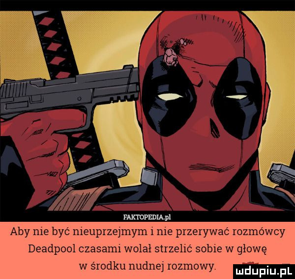 aby nie być meuprzejmym i me przerywać rozmówcy deadpool czasaml wolał strzelić sople w głowę w środku nudne rozmowy
