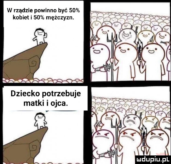 w rządzie powinna być    kobiet i    mężczyzn. tan   . q dziecko potrzebuje matki i ojca