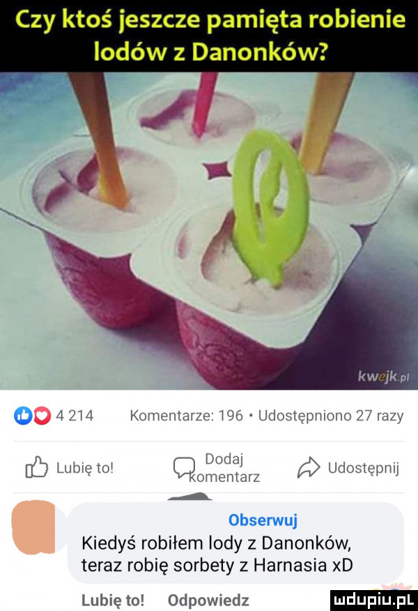 czy ktoś jeszcze pamięta robienie lodów z danonków o i  m komentarze i udostępniono    razy douai i bb lubicie qd cniaiz udogiępnii obserwuj kiedyś robiłem lody z danonków teraz robię sorbety z harnasia xd lubię to odpowiedz