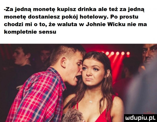 za jedną monetę kupisz drinka ale też za jedną monetę dostaniesz pokój hotelowy. po prestu chodzi mi o to że waluta w johnie wieku nie ma kompletnie sensu