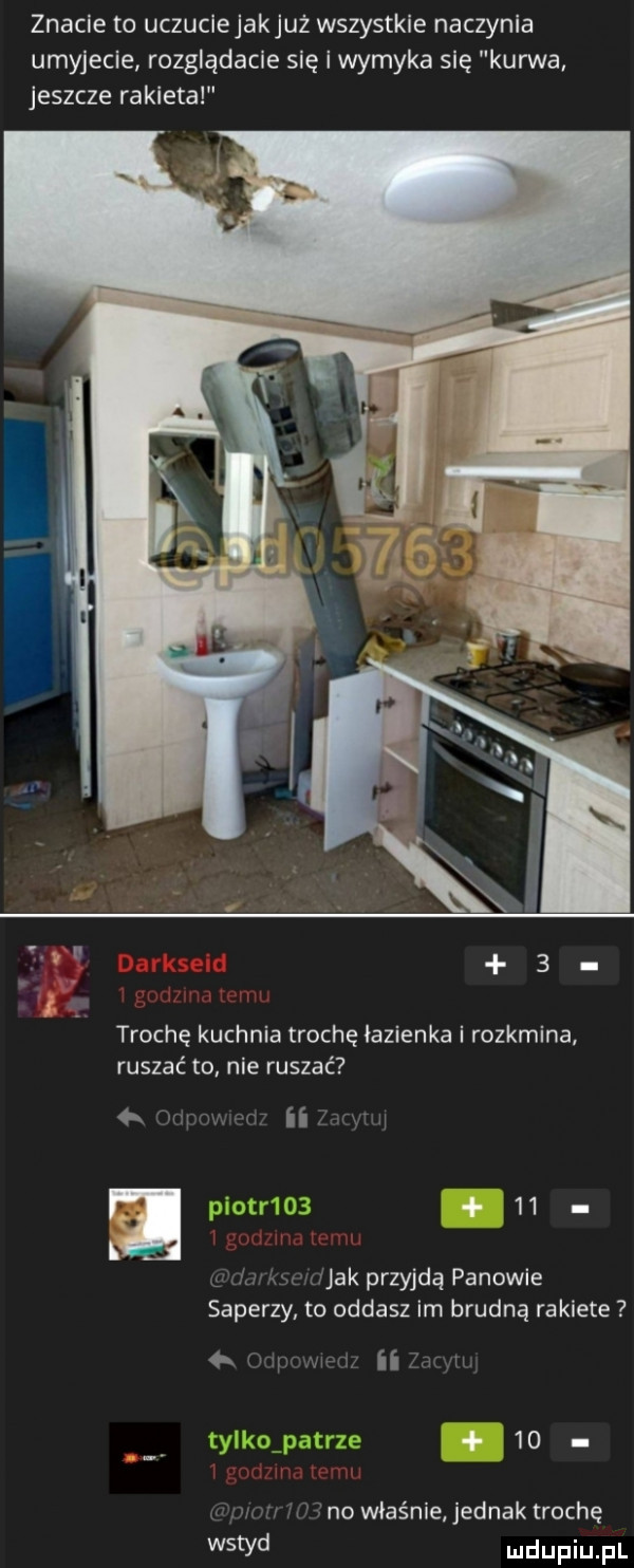 znacie to uczuciejakjuż wszystkie naczynia umyjecie rozglądacie się i wymyka się kurwa jeszcze rakieta  . trochę kuchnia trochę łazienka i rozkmina ruszać to nie ruszać   ii a.    i jak przyjdą panowie saperzy to oddasz im brudną rakiete i. ii rr   . v no właśnie jednak trochę wstyd