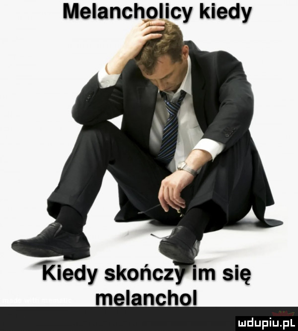 melanchglivcy kiedy kiedy skończ m się melanchol