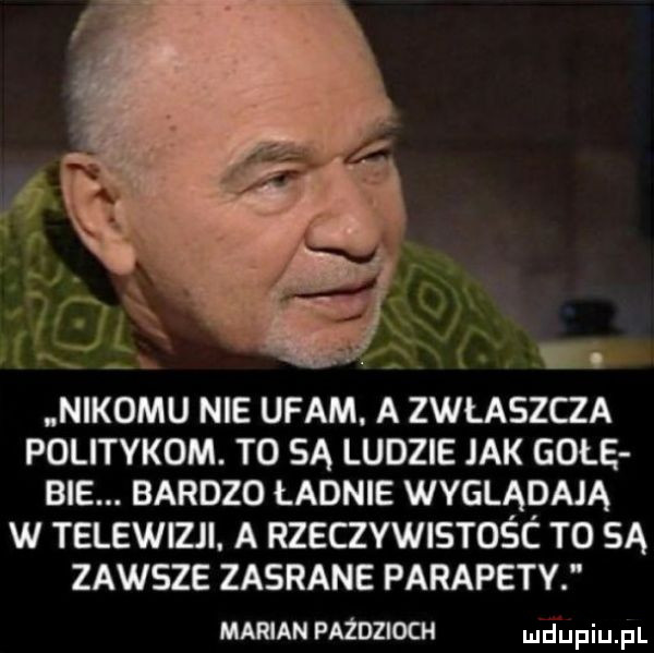 nikomu nie ufam. a zwłaszcza politykom. t  sa ludzie jak gałę bae. bardzo ładnie wyglądają w telewizji. a rzecszvsmść to sa zawsze zasrane parapety mm mm