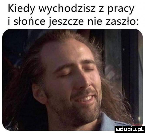 kiedy wychodzisz z pracy i słońce jeszcze nie zaszło