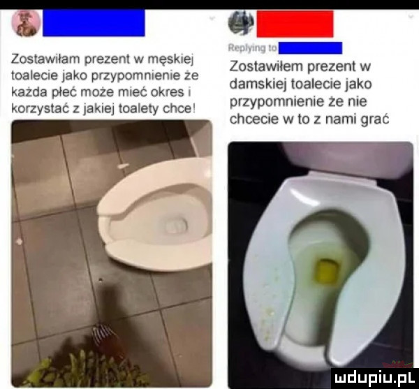 i e zoslawuem prezent w damskie toaleme jako przypomnlenle ze nie chcecie w to z nam grac zostawiam prezent w męskiej loalecne jako przypommeme ze kazda piec moze mieć okresu korzystac z iekisj toalety chce