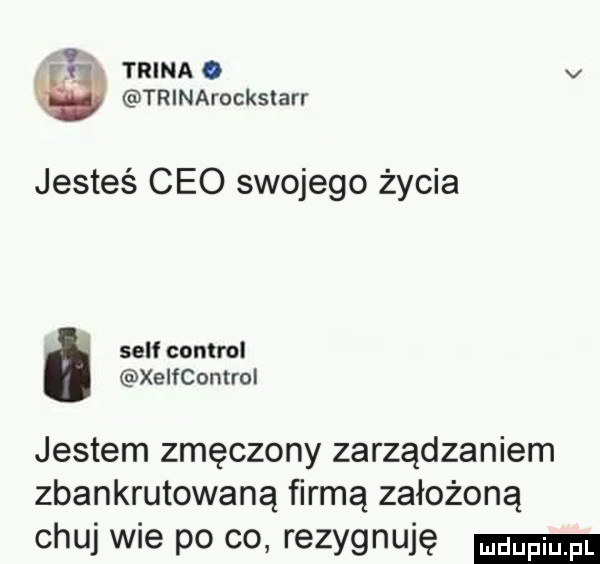 teina. v trinarockstarr jesteś ceo swojego życia sylf control xeifcontrui jestem zmęczony zarządzaniem zbankrutowaną firmą założoną chuj wie po co rezygnuję