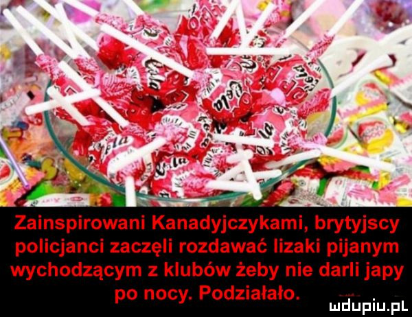 i a zainspirowani kanadyjczykami brytyjscy policjanci zaczęli rozdawać lizaki pijanym wychodzącym z klubów żeby nie darli japy po nocy. podznalało