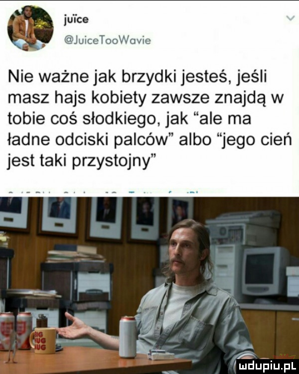 ju l ce juicetoodeie nie ważne jak brzydki jesteś jeśli masz hajs kobiety zawsze znajdą w tobie coś słodkiego jak ale ma ładne odciski palców albo jego cień jest taki przystojny   ﬂ