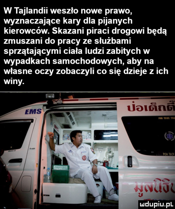 w tajlandii weszlo nowe prawo wyznaczające kary dla pijanych kierowców. skazani piraci drogowi będą zmuszani do pracy ze służbami sprzątającymi ciala ludzi zabitych w wypadkach samochodowych aby na wlasne oczy zobaczyli co się dzieje z ich winy. mdupiupl