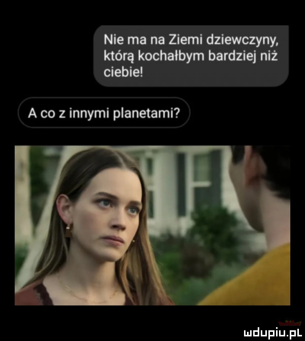nie ma na ziemi dziewczyny. mg bardziej niż a co z innymi planetami