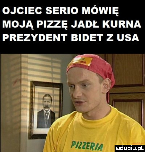 ojciec serio mówię moją pizzę jadł kurna prezydent bidet z usa