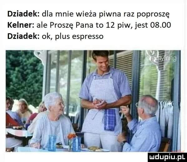 dziadek dla mnie wieża piwna raz poproszę kelner ale proszę pana to    piw jest       dziadek ok plus espresso a