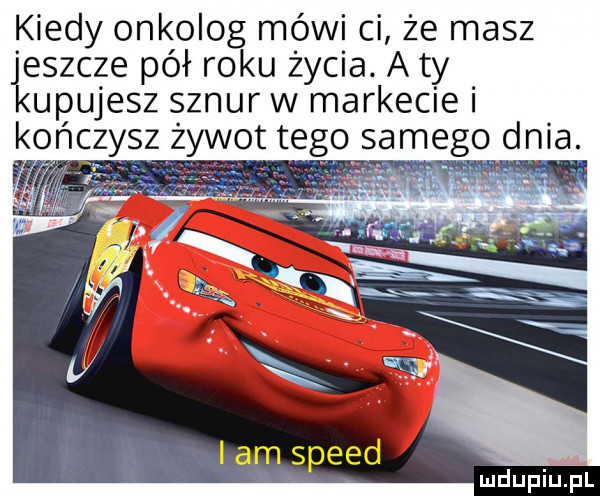 kiedy onkolog mówi ci że masz eszcze pół roku życia. a ty ukujesz sznur w markecie i k ńc ysz żywot tego samego dnia. am speed