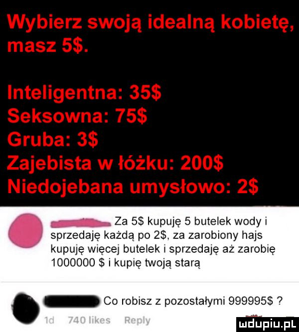 za    kupuję   butelek wody i sprzedaję każdą po  . za zarobiony hajs kupuję więcej butelek x sprzedaję aż zarobię         i kuplę twoją starą. co robisz z pozostałymi