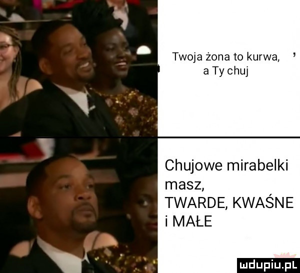 twoja żona to kurwa a ty chuj chujowe mirabelki masz twarde kwasn e i małe
