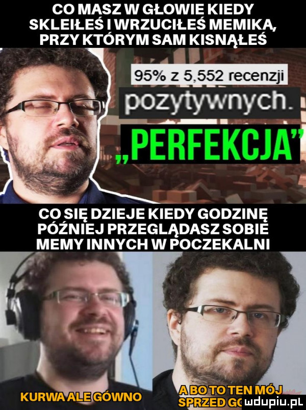 co masz w głowie kiedy skleiłeś iwrzuciłeś mimika przy ktorym sam kisnąłeś co się dzieje kiedy godzinę później przeglądasz sobie memy innych w poczekalni