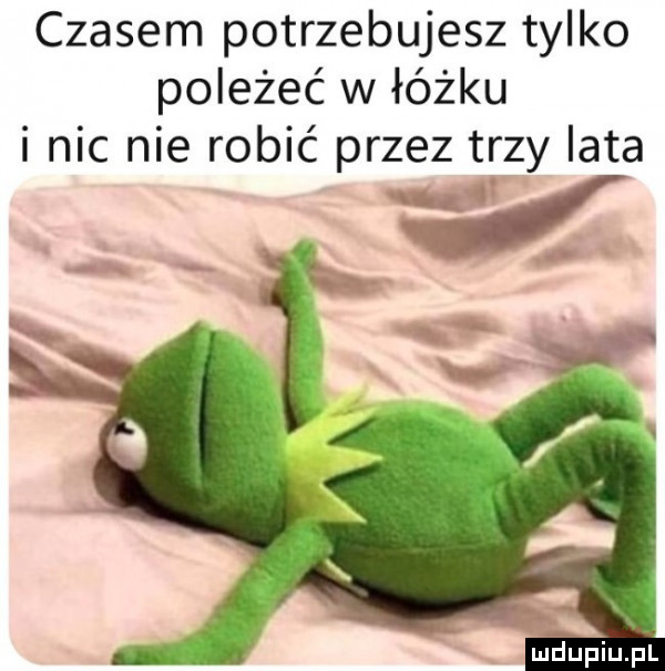 czasem potrzebujesz tylko poleżeć w łóżku i nic nie robić przez trzy iata