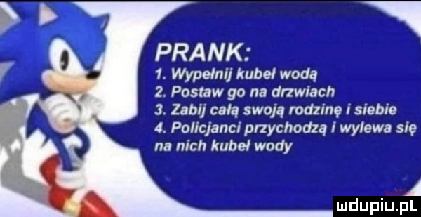 pra nk  . wypełnij kubeł wodą  . postaw go na drzwiach  . zabij całą swoją rodzinę isiebie  . policjanci przychodzą i wylewa się na nich kubeł wody a