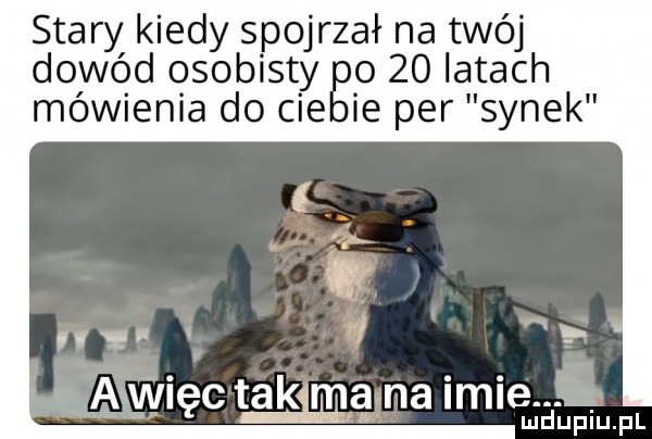 stary kiedy spojrzał na twój dowód osobisty      iktach mówienia do cie ie per synek uu i aawieca tak i ma na imieuiel upiiu fl