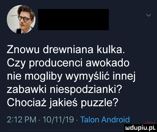v znowu drewniana kulka. czy producenci awokado nie mogliby wymyślić innej zabawki niespodzianki chociaż jakieś puzzle      pm          talon android