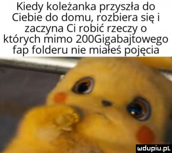 kiedy koleżanka przyszła do ciebie do domu rozbiera się i zaczyna ci robić rzeczy o których mimo zoogiąabajtowego fdp folderu nie mia eś pojęcia