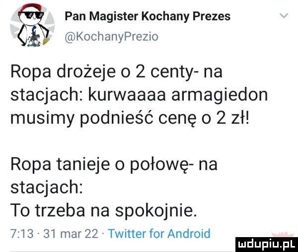 pan magister kochany prezes kochanyprezio ropa drożeje o   centy na stacjach kurwaaaa armagiedon musimy podnieść cenę     zł ropa tanieje o połowę na stacjach to trzeba na spokojnie.         mar    twitter for android ludu iu. l