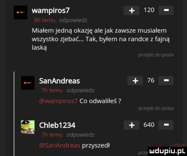 wamplros      miałem jedną abazję ale jak zawsze musialem wszystko zjebaćm tak byłem na randce z fajną laską sanandreas    mm v www coodwameś chleb        m n r szedł h t   p zy