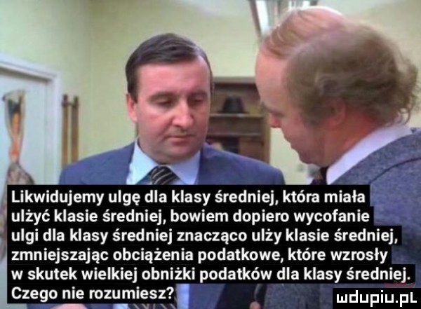 l. k likwidujemy ulgę dla klasy średniej która miala ulżyć klasie średniej bowiem dopiero wycofanie ulgi dla klasy średniej znacząco ulży klasie średniej zmniejszając obciążenia podatkowe które wzmsly w skutek wielki obniżki podatków dla klasy średniej. czego nie rozumiesz. xv x