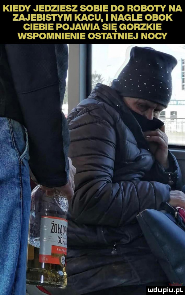 kiedy jedziesz sobie do roboty na zajebistym kacu i nagle obok ciebie pojawia się gorzkie wspomnienie ostatniej nocy