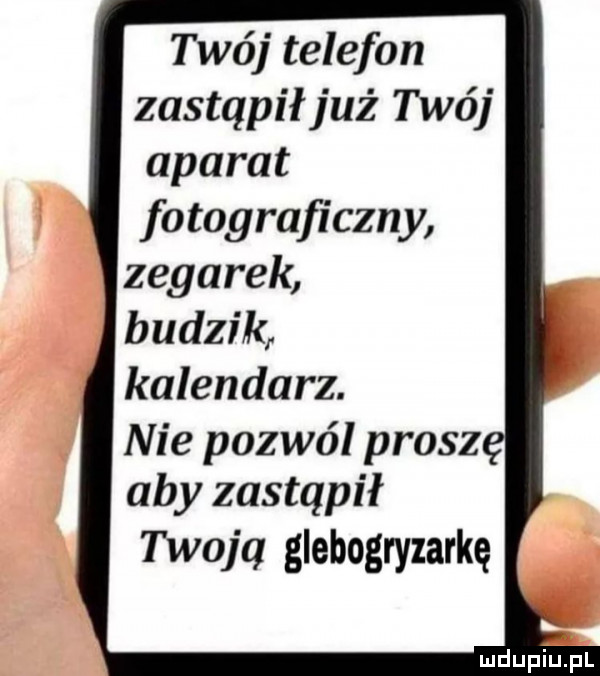 twój telefon zastąpił już twój aparat fotograficzny zegarek budzik kalendarz. nie pozwól prosz aby zastąpił twoja glebogryzarkę