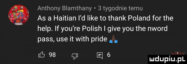 anthony biamlhany   tygodnie temu as a haitian i d like to thank poland forthe help. if y-u re polish i gide y-u tee nword pass ube it with pride. ń      a   mdupiuij