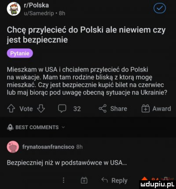 r polska chcę przylecieć do polski ale niewiem czy jest bezpiecznie mieszkam w usa i chcialem przylecieć do polski na wakacje. mam tam rodzine bliską z ktora mogę mieszkać. czy jest bezpiecznie kupić bilet na czerwiec lub maj biorąc pod uwagę obecna sytuacje na ukrainie vote o      stare award   best comments. irynałosanfranclscu bh bezpieczniej niż w podstawówce w usa rep y moim