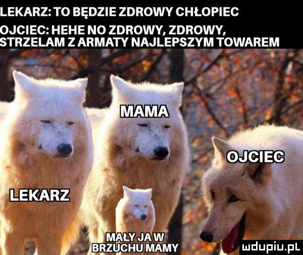 lekarz t  będzie zdrowy chłopiec ojciec hebe no zdrowy. zdrowy. strzelam z armaty najlepszym towarem maly ja w a nzticuummv l łudupiupl