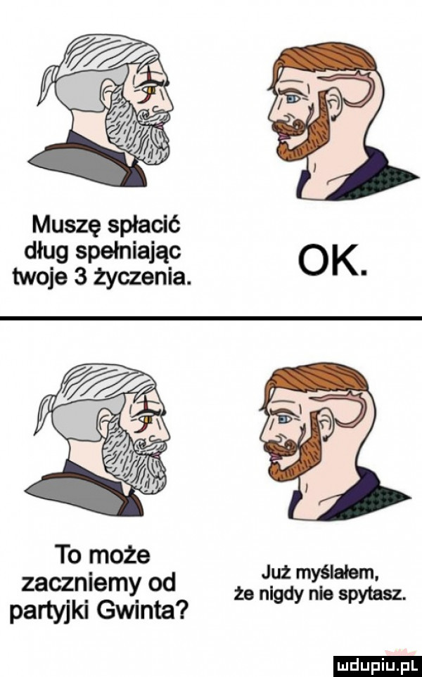 muszę spłacić dług spełniając twoje   życzenia. ok to może pśaagieewnotg że nigdy nie spytasz. już myślałem. ludu iu. l