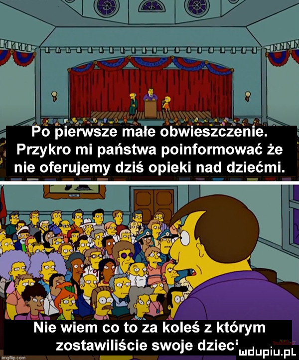tę ż f f po p erwsze małe obmeszczeme. przykro mi państwa poinformować że a nie oferujemy dziś opieki nad dziećmi. a. ie wiem co to za koleś z którym zostawiliście swoje dzieci mmm