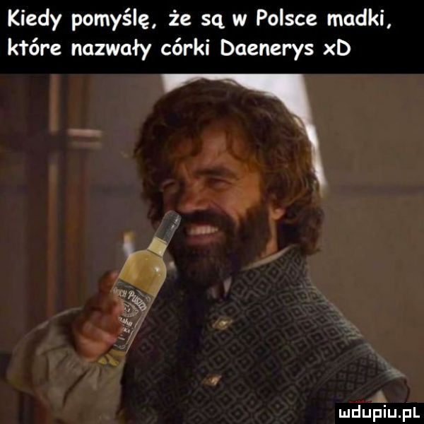 kiedy pomyślę że są w polsce madki które nazwały córki daenerys xd mduﬁiupl