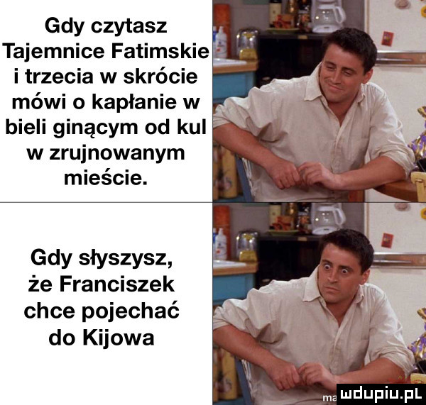gdy czytasz tajemnice fatimskie i trzecia w skrócie mówi o kapłanie w bieli ginącym od kul w zrujnowanym mieście. gdy słyszysz że franciszek chce pojechać do kijowa vmamrjupiupl
