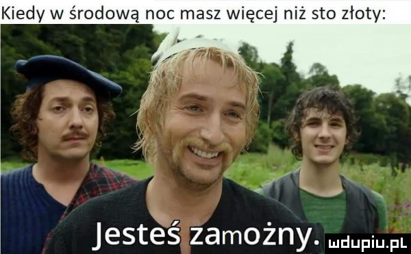 kiedy w środową noc masz więcej niż sto złoty   h. jestes zamozny. mm