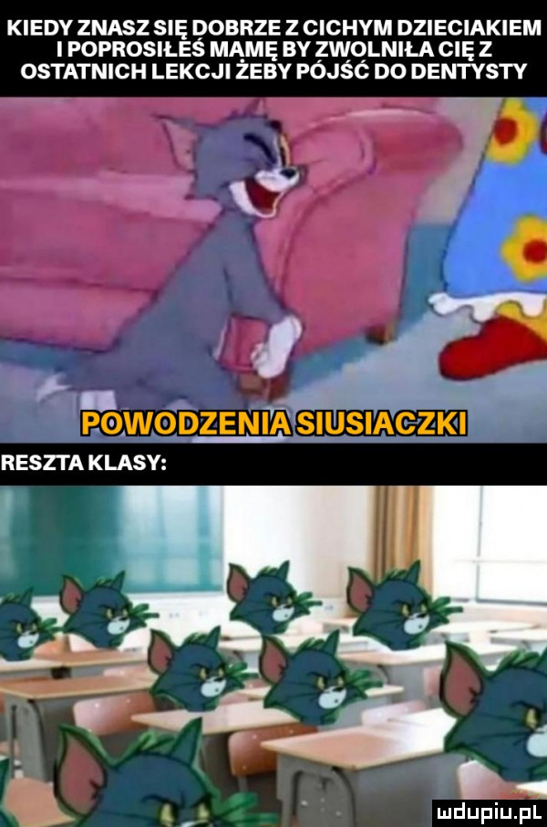 kiedy znasz się dobrze z cichym dzieciakiem i poprosiłeś mamę by szenila cię z ostatnich lekcji zeby pojsc d  dentysty i e ewci reszta klasy k t q mduplu pl
