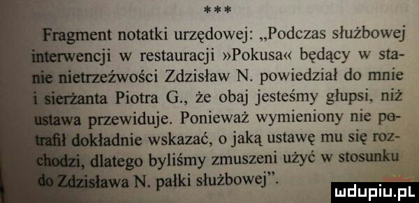 ent notatki urzędowej podczas służbowej encji w restauracji pokusów będący w saa źwości zdzisław n. powiedział do mnie ta piotra g. że obaj jesteśmy głupsi niż v przewiduje ponieważ wymieniony nie po. ie wskazać jaką ustawę mu się mz u byliśmy zmuszeni użyć w stosunku n. pałki służbowej. mm