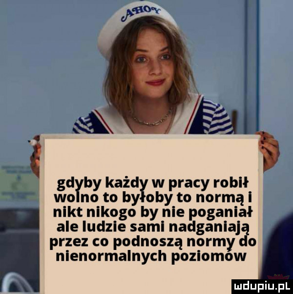 v be kaid w pracy robił osoby obyto normąi nmikt nikogo by nie poganiał ale ludzie sami nadganiajg przez co podnoszą normy o nienormalnych poziomow