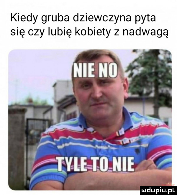 kiedy gruba dziewczyna pyta się czy lubię kobiety z nadwagą