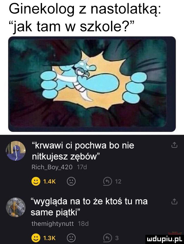 ginekolog z nastolatką jak tam w szkole a ih   krwawi ci pochwa bo nie nitkujesz zębów chh boy     p wygląda na to że ktoś tu ma same piątki hcvwghtynutt