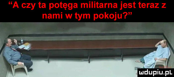 a czy ta potęga militarna jest teraz z nami w tym pokoju