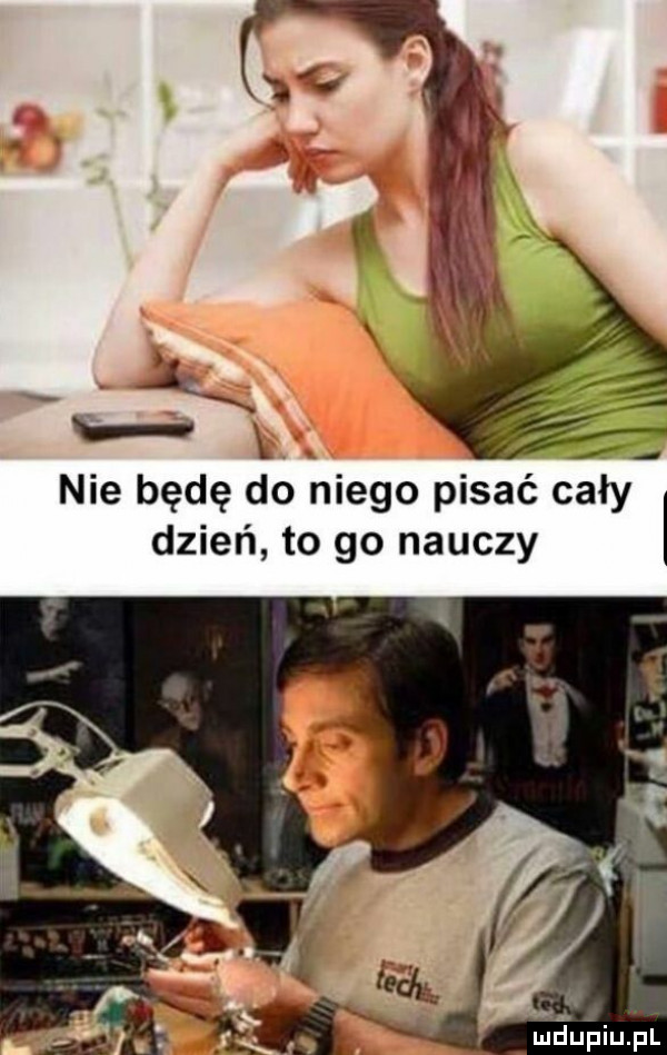 nie będę do niego pisać cały dzień to go nauczy maupiupl