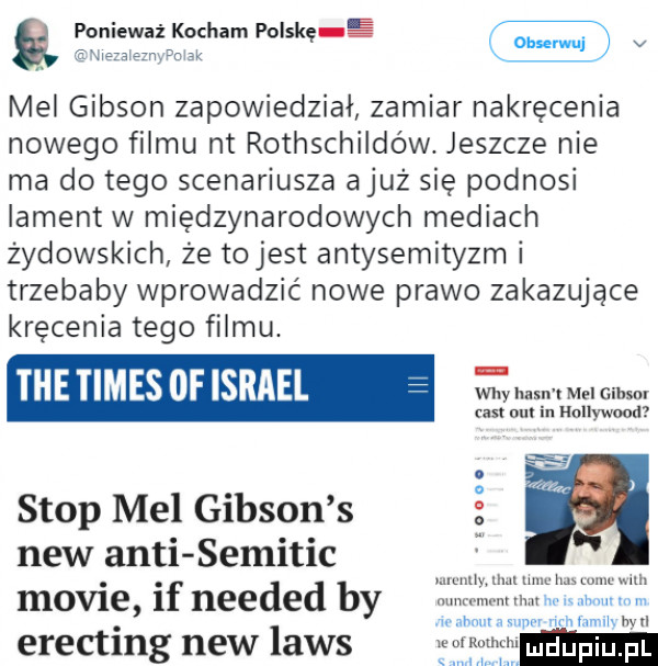 ponieważ kocham polskę e mel gibson zapowiedział zamiar nakręcenia nowego filmu nt rothschildów. jeszcze nie ma do tego scenariusza a już się podnosi lament w międzynarodowych mediach żydowskich że tojest antysemityzm i trzebaby wprowadzić nowe prawo zakazujące kręcenia tego filmu. tee times  f israel ź ę m mob. cest all in hollywood stop mel gibson s naw anki semitic mobie if needed by erecting naw lais gooao mammy um uht lm mm mm