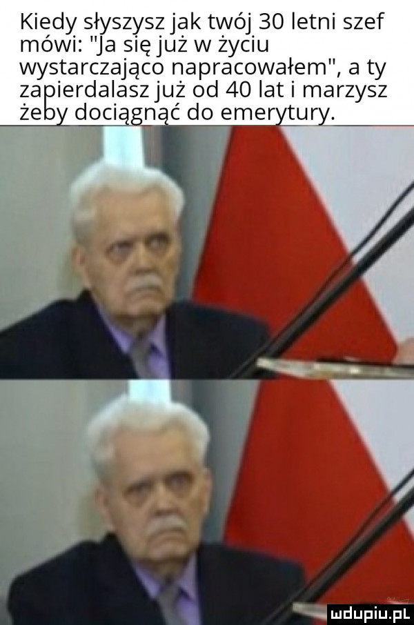 kiedy słyszysz jak twój    letni szef mówi ja sięjuż w zyciu wystarczająco napracowałem a ty za ierdalaszjuż od    lat marzysz że yd ociggp ćmo emerytury