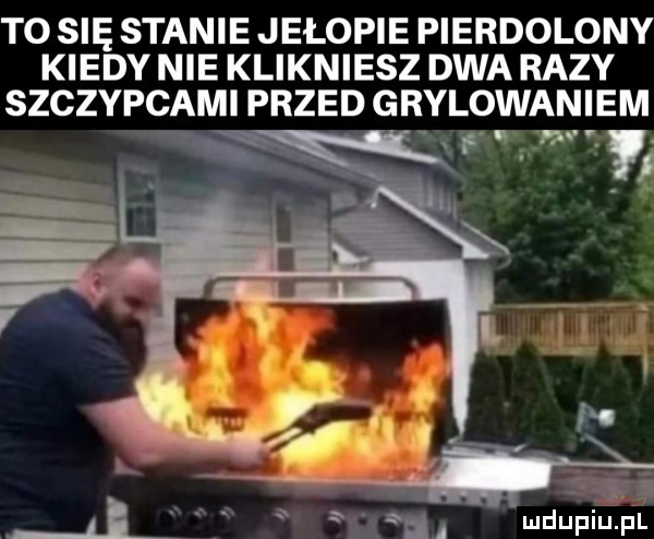 to się stanie jełopie pierdolony kiedy nie klikniesz dwa razy szczypcami przed grilowaniem x f fm i. abakankami x all